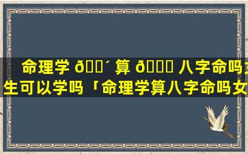 命理学 🐴 算 🐅 八字命吗女生可以学吗「命理学算八字命吗女生可以学吗知乎」